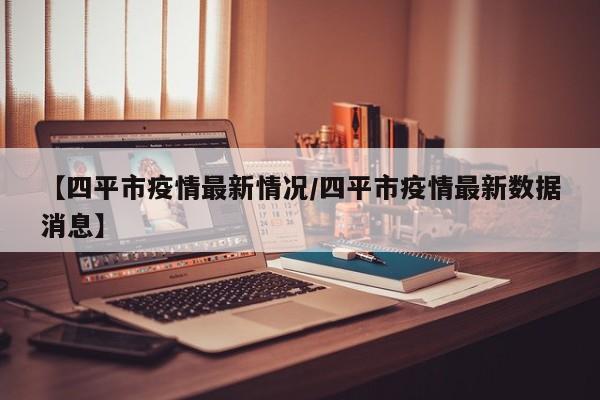 【四平市疫情最新情况/四平市疫情最新数据消息】