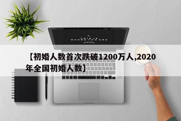 【初婚人数首次跌破1200万人,2020年全国初婚人数】