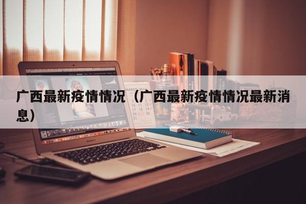广西最新疫情情况(广西最新疫情情况最新消息)
