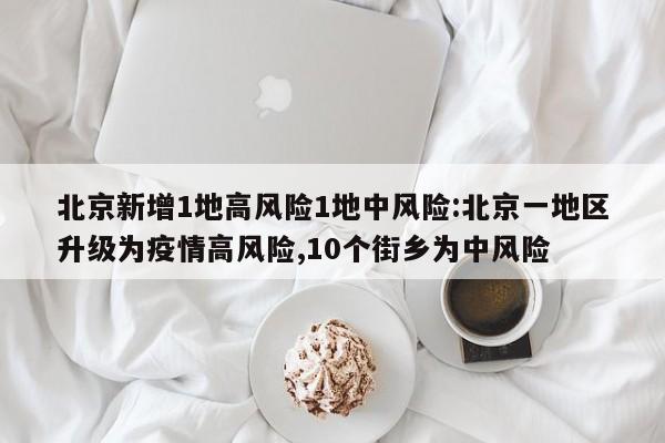 北京新增1地高风险1地中风险:北京一地区升级为疫情高风险,10个街乡为中风险
