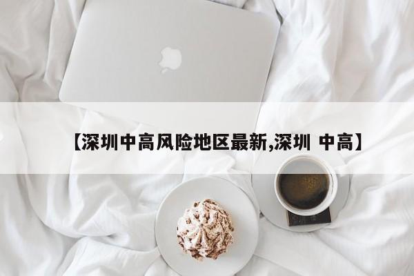 【深圳中高风险地区最新,深圳 中高】