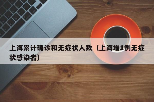 上海累计确诊和无症状人数(上海增1例无症状感染者)