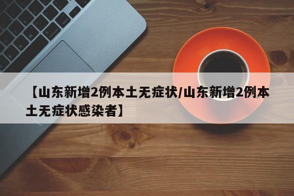 【山东新增2例本土无症状/山东新增2例本土无症状感染者】