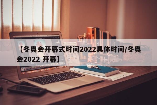 【冬奥会开幕式时间2022具体时间/冬奥会2022 开幕】