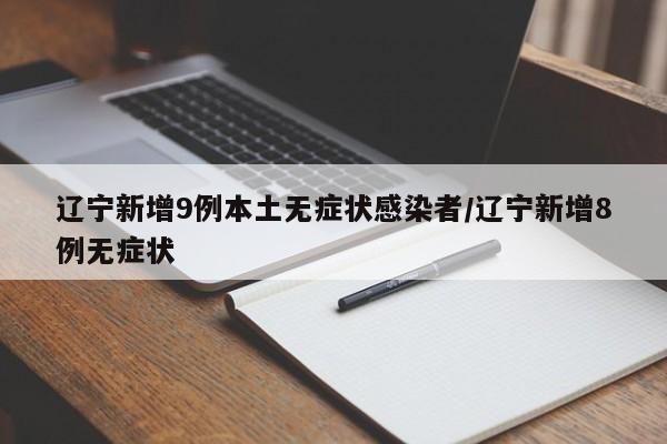 辽宁新增9例本土无症状感染者/辽宁新增8例无症状