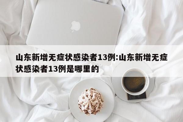 山东新增无症状感染者13例:山东新增无症状感染者13例是哪里的
