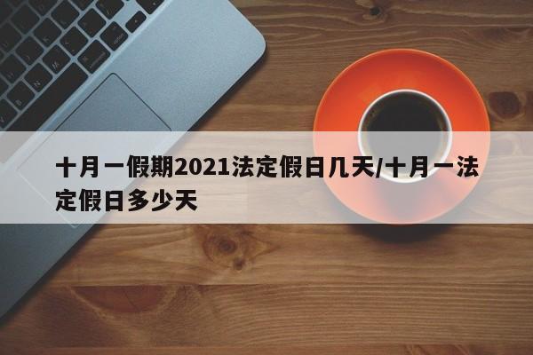 十月一假期2021法定假日几天/十月一法定假日多少天