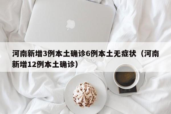 河南新增3例本土确诊6例本土无症状（河南新增12例本土确诊）