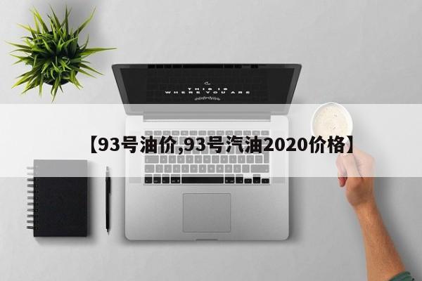 【93号油价,93号汽油2020价格】