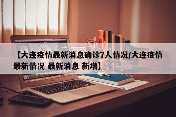 【大连疫情最新消息确诊7人情况/大连疫情最新情况 最新消息 新增】