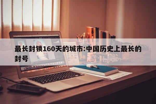 最长封锁160天的城市:中国历史上最长的封号