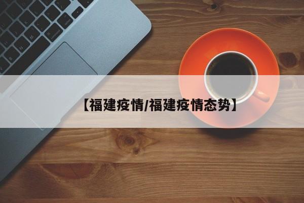 【福建疫情/福建疫情态势】