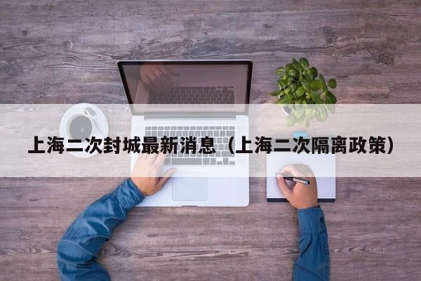 上海二次封城最新消息（上海二次隔离政策）