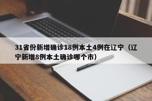 31省份新增确诊18例本土4例在辽宁(辽宁新增8例本土确诊哪个市)