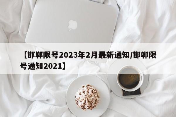 【邯郸限号2023年2月最新通知/邯郸限号通知2021】