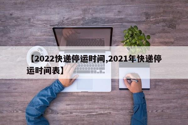 【2022快递停运时间,2021年快递停运时间表】