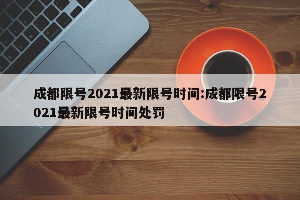 成都限号2021最新限号时间:成都限号2021最新限号时间处罚