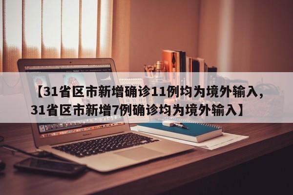 【31省区市新增确诊11例均为境外输入,31省区市新增7例确诊均为境外输入】