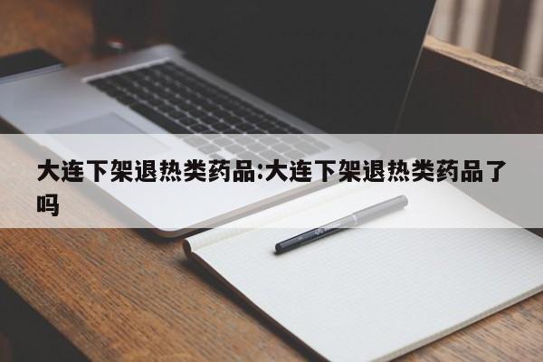 大连下架退热类药品:大连下架退热类药品了吗