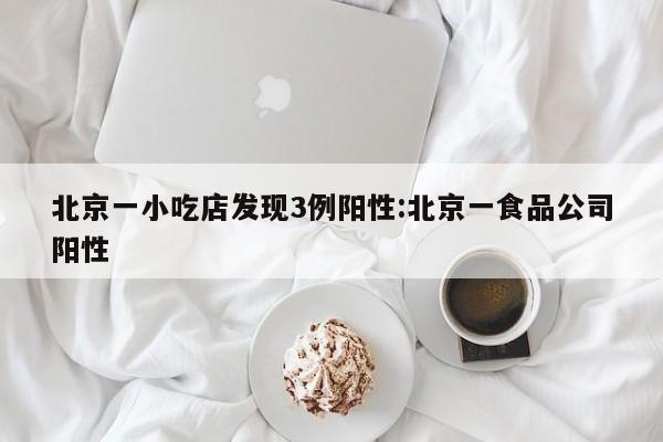北京一小吃店发现3例阳性:北京一食品公司阳性