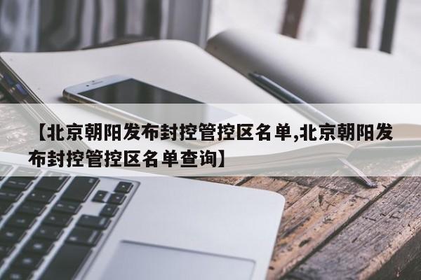 【北京朝阳发布封控管控区名单,北京朝阳发布封控管控区名单查询】