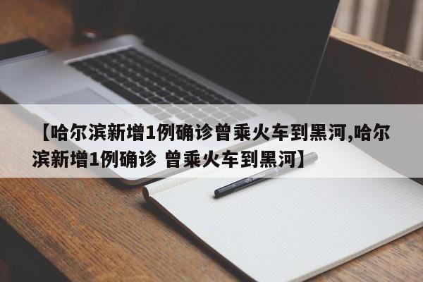 【哈尔滨新增1例确诊曾乘火车到黑河,哈尔滨新增1例确诊 曾乘火车到黑河】