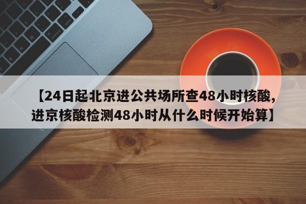 【24日起北京进公共场所查48小时核酸,进京核酸检测48小时从什么时候开始算】