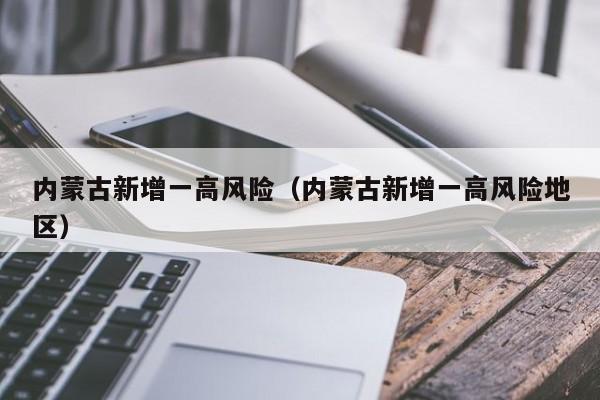 内蒙古新增一高风险（内蒙古新增一高风险地区）
