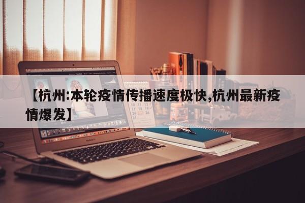 【杭州:本轮疫情传播速度极快,杭州最新疫情爆发】