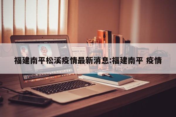 福建南平松溪疫情最新消息:福建南平 疫情