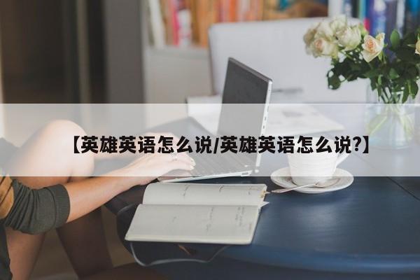 【英雄英语怎么说/英雄英语怎么说?】