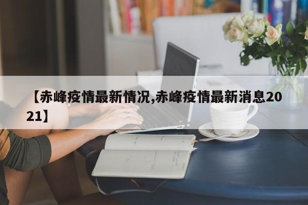 【赤峰疫情最新情况,赤峰疫情最新消息2021】