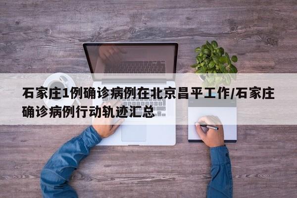 石家庄1例确诊病例在北京昌平工作/石家庄确诊病例行动轨迹汇总