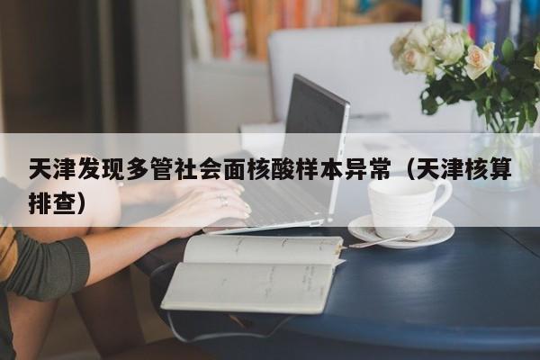 天津发现多管社会面核酸样本异常（天津核算排查）