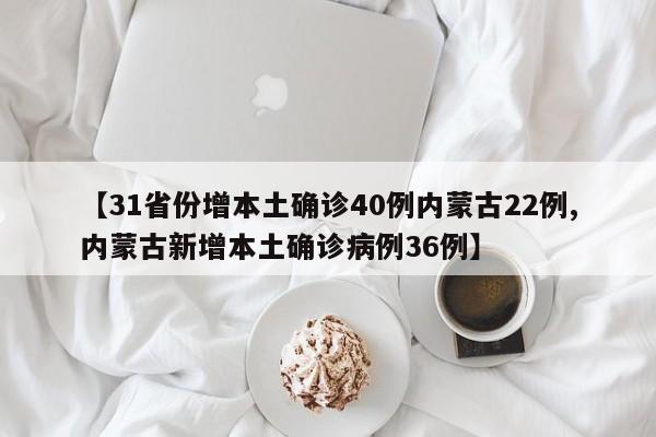 【31省份增本土确诊40例内蒙古22例,内蒙古新增本土确诊病例36例】