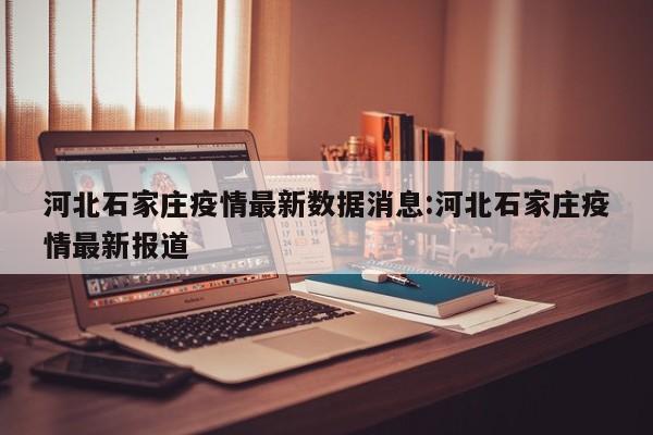 河北石家庄疫情最新数据消息:河北石家庄疫情最新报道