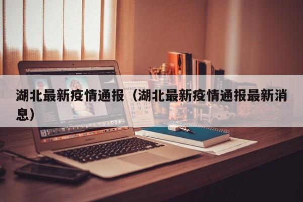 湖北最新疫情通报（湖北最新疫情通报最新消息）