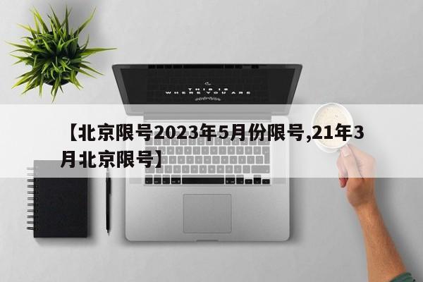 【北京限号2023年5月份限号,21年3月北京限号】