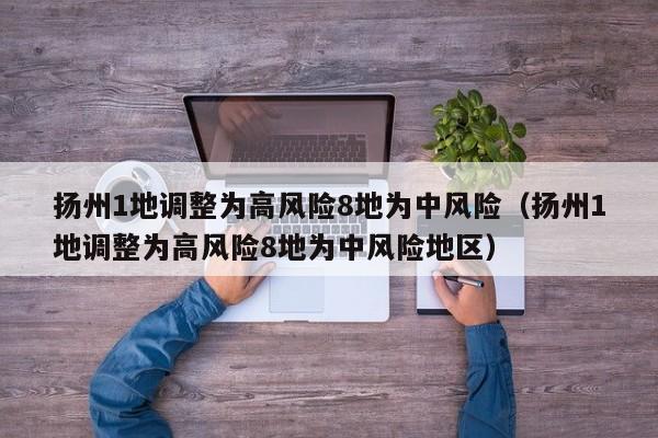 扬州1地调整为高风险8地为中风险(扬州1地调整为高风险8地为中风险地区)