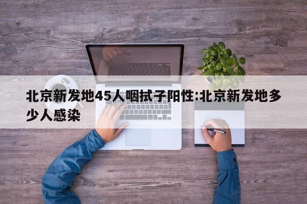 北京新发地45人咽拭子阳性:北京新发地多少人感染