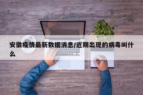 安徽疫情最新数据消息/近期出现的病毒叫什么