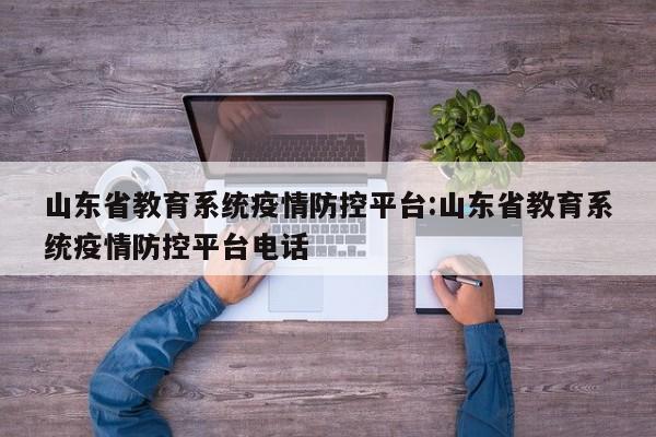 山东省教育系统疫情防控平台:山东省教育系统疫情防控平台电话