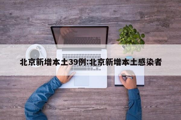 北京新增本土39例:北京新增本土感染者