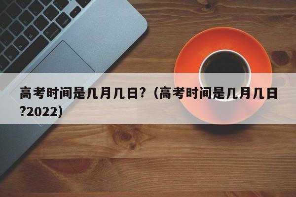 高考时间是几月几日?（高考时间是几月几日?2022）