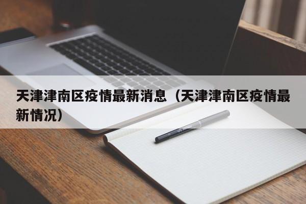 天津津南区疫情最新消息（天津津南区疫情最新情况）