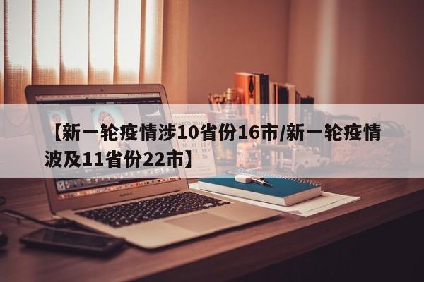 【新一轮疫情涉10省份16市/新一轮疫情波及11省份22市】