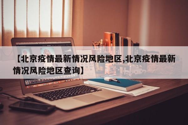 【北京疫情最新情况风险地区,北京疫情最新情况风险地区查询】