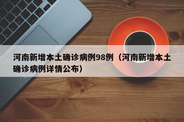 河南新增本土确诊病例98例(河南新增本土确诊病例详情公布)