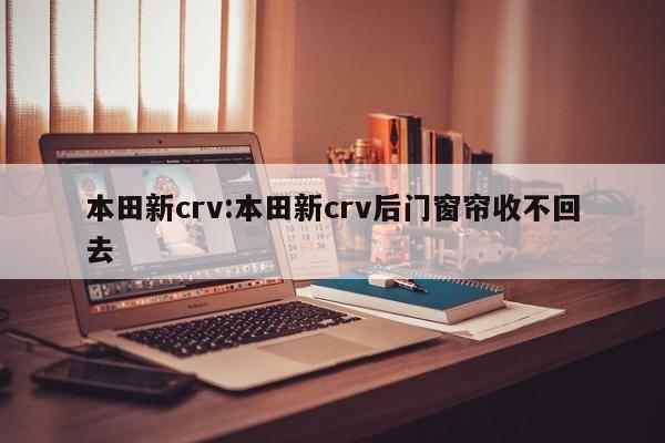 本田新crv:本田新crv后门窗帘收不回去