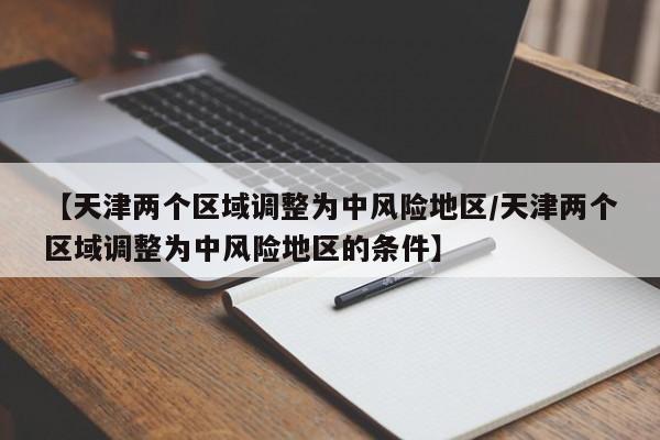 【天津两个区域调整为中风险地区/天津两个区域调整为中风险地区的条件】